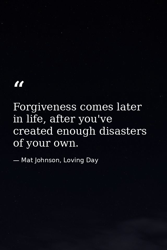 Forgiveness comes later in life, after you've created enough disasters of your own. — Mat Johnson, Loving Day