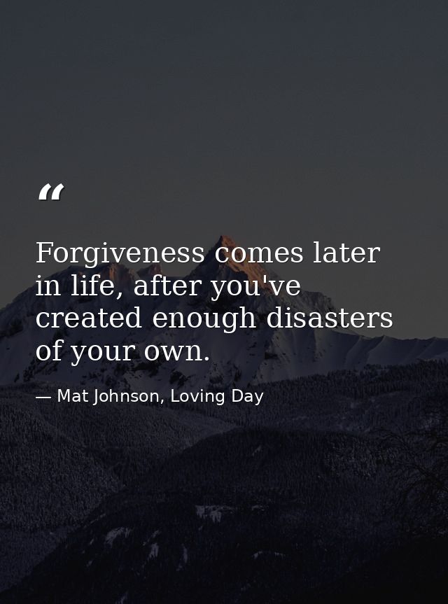 Forgiveness comes later in life, after you've created enough disasters of your own. — Mat Johnson, Loving Day