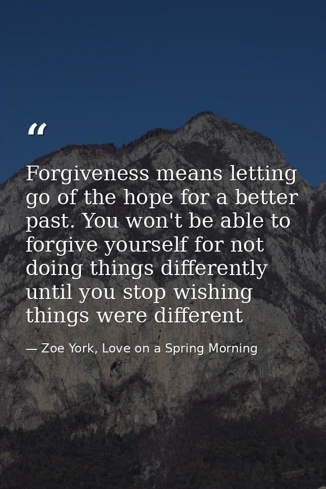 Forgiveness means letting go of the hope for a better past. You won't be able to forgive yourself for not doing things d — Zoe York, Love on a Spring Morning