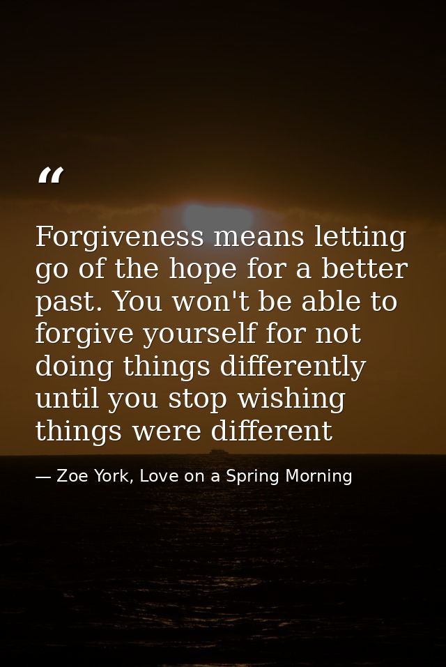 Forgiveness means letting go of the hope for a better past. You won't be able to forgive yourself for not doing things d — Zoe York, Love on a Spring Morning