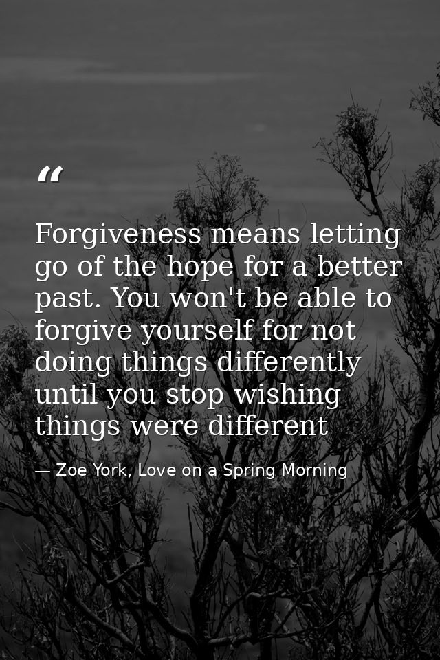Forgiveness means letting go of the hope for a better past. You won't be able to forgive yourself for not doing things d — Zoe York, Love on a Spring Morning