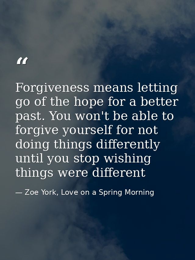 Forgiveness means letting go of the hope for a better past. You won't be able to forgive yourself for not doing things d — Zoe York, Love on a Spring Morning
