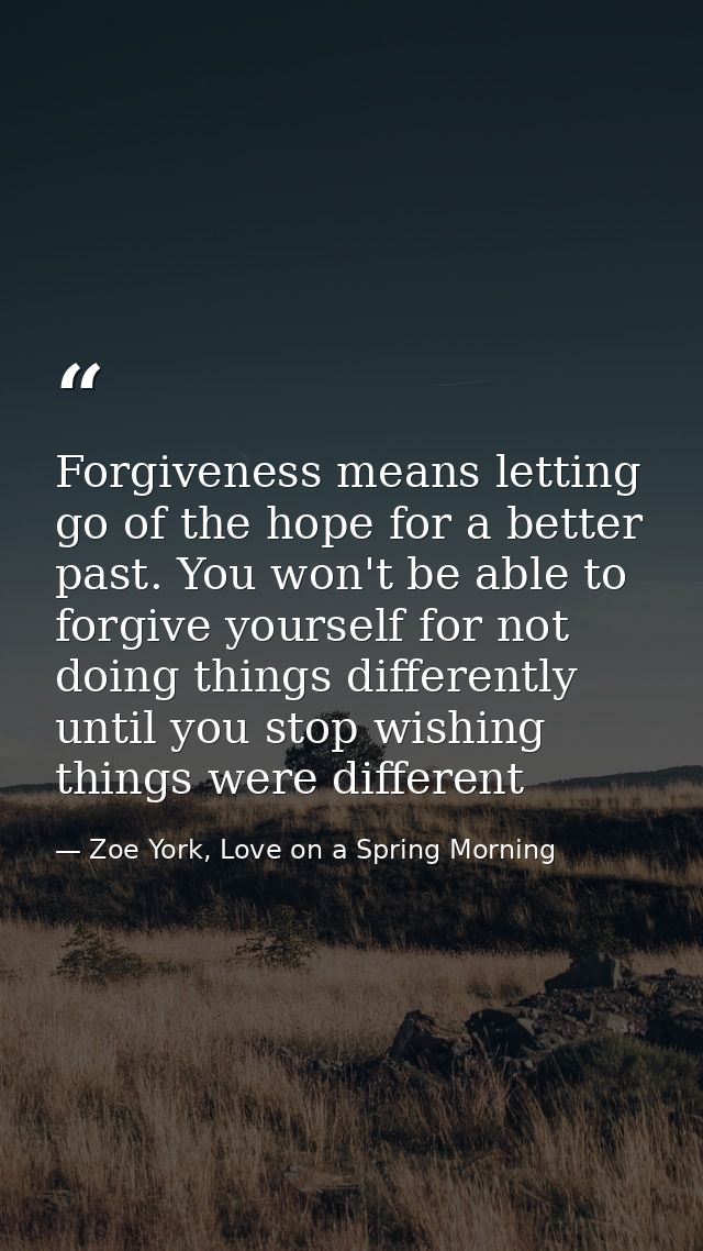 Forgiveness means letting go of the hope for a better past. You won't be able to forgive yourself for not doing things d — Zoe York, Love on a Spring Morning