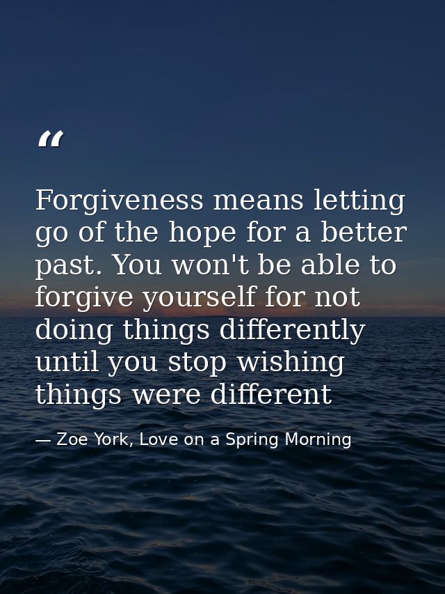 Forgiveness means letting go of the hope for a better past. You won't be able to forgive yourself for not doing things d — Zoe York, Love on a Spring Morning