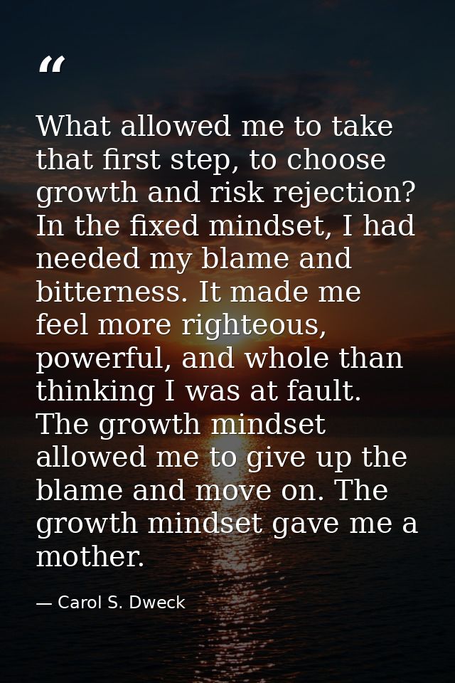 What allowed me to take that first step, to choose growth and risk rejection? In the fixed mindset, I had needed my blam — Carol S. Dweck