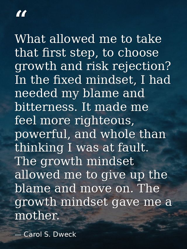 What allowed me to take that first step, to choose growth and risk rejection? In the fixed mindset, I had needed my blam — Carol S. Dweck
