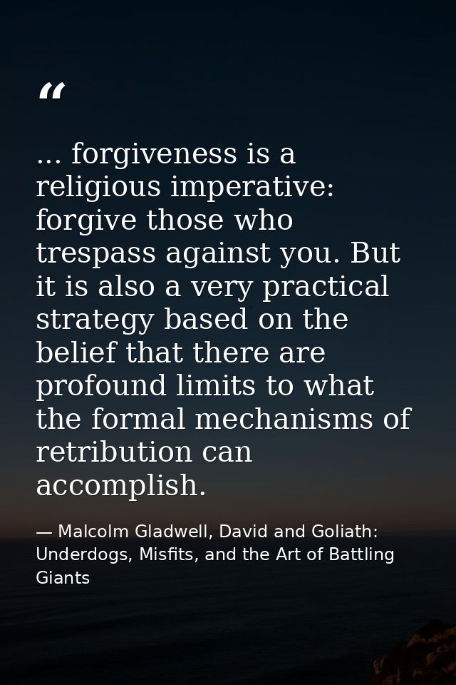 ... forgiveness is a religious imperative: forgive those who trespass against you. But it is also a very practical strat — Malcolm Gladwell, David and Goliath: Underdogs, Misfits, and the Art of Battling Giants