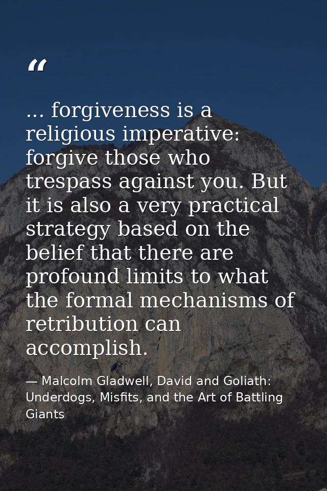 ... forgiveness is a religious imperative: forgive those who trespass against you. But it is also a very practical strat — Malcolm Gladwell, David and Goliath: Underdogs, Misfits, and the Art of Battling Giants