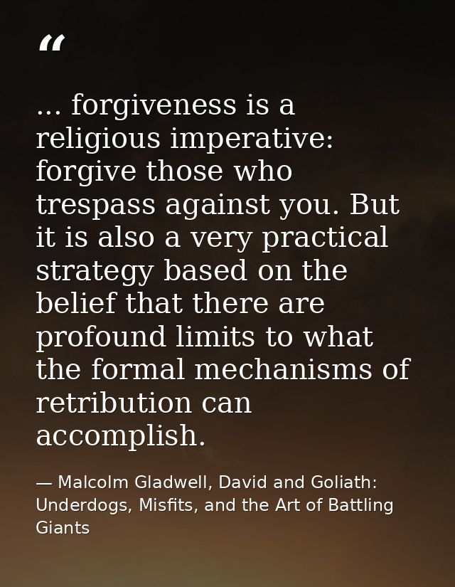 ... forgiveness is a religious imperative: forgive those who trespass against you. But it is also a very practical strat — Malcolm Gladwell, David and Goliath: Underdogs, Misfits, and the Art of Battling Giants