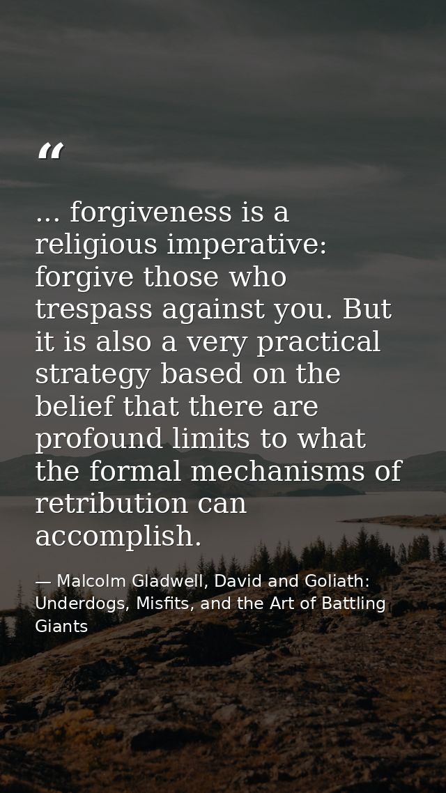 ... forgiveness is a religious imperative: forgive those who trespass against you. But it is also a very practical strat — Malcolm Gladwell, David and Goliath: Underdogs, Misfits, and the Art of Battling Giants