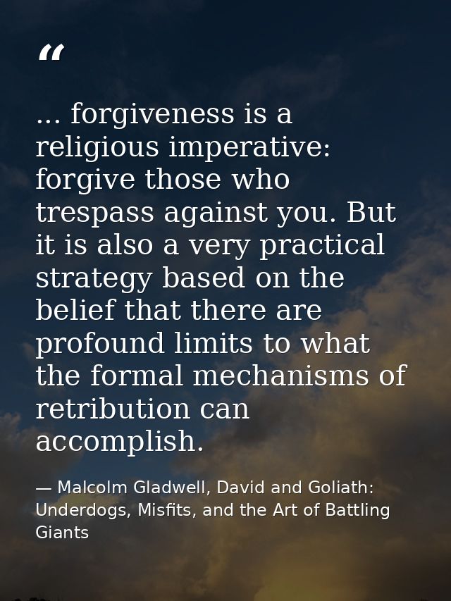 ... forgiveness is a religious imperative: forgive those who trespass against you. But it is also a very practical strat — Malcolm Gladwell, David and Goliath: Underdogs, Misfits, and the Art of Battling Giants
