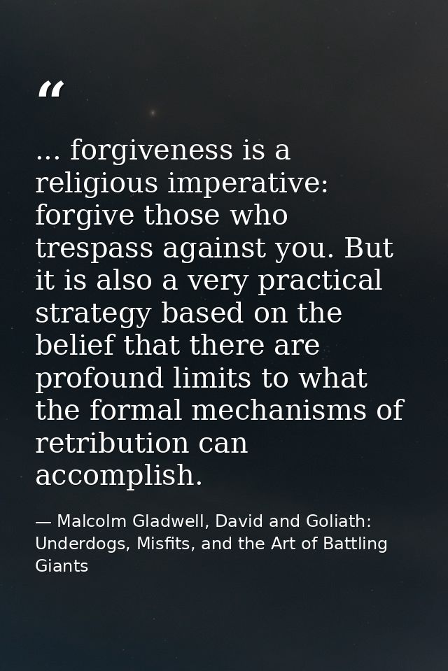 ... forgiveness is a religious imperative: forgive those who trespass against you. But it is also a very practical strat — Malcolm Gladwell, David and Goliath: Underdogs, Misfits, and the Art of Battling Giants