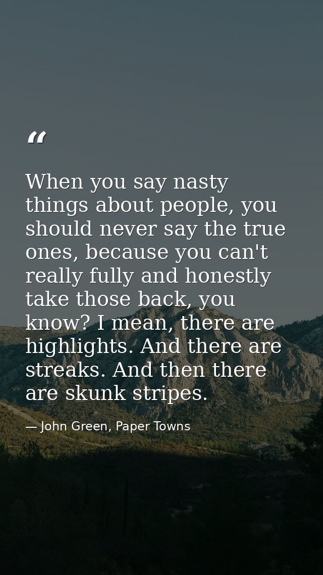 When you say nasty things about people, you should never say the true ones, because you can't really fully and honestly  — John Green, Paper Towns