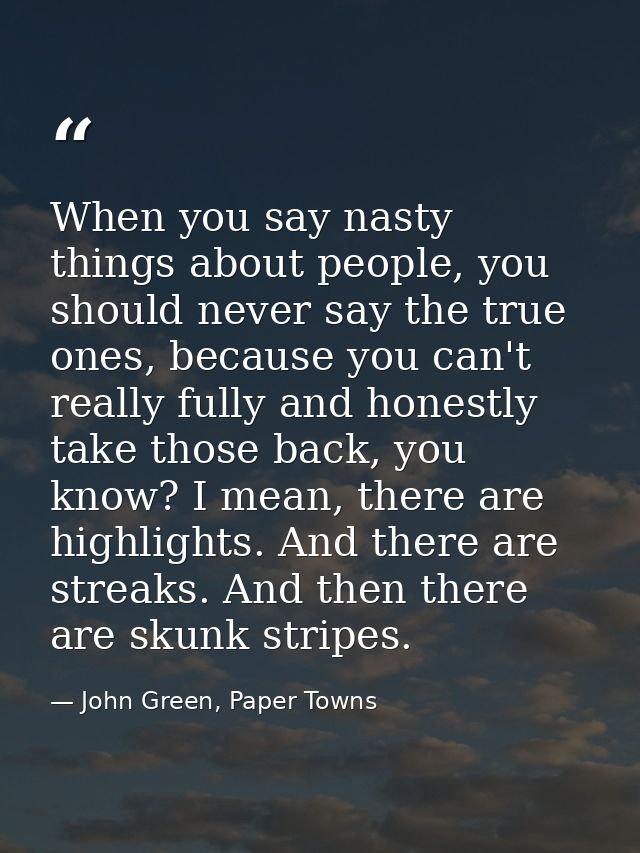 When you say nasty things about people, you should never say the true ones, because you can't really fully and honestly  — John Green, Paper Towns