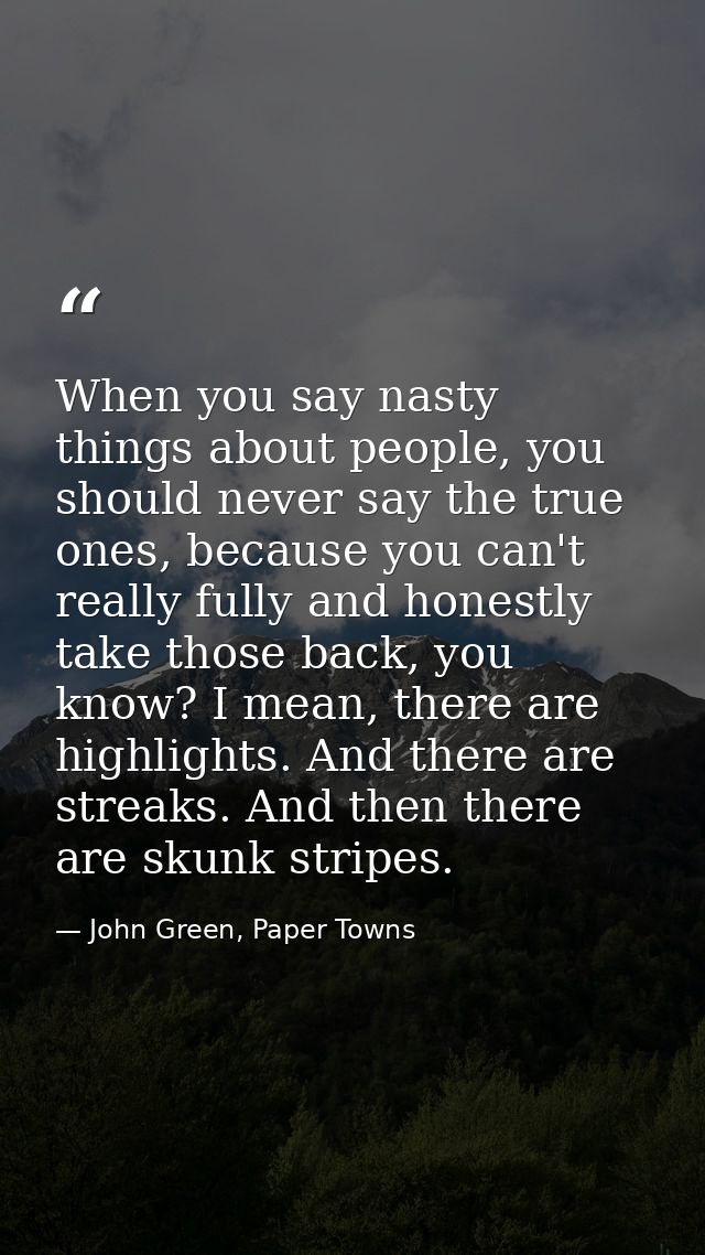 When you say nasty things about people, you should never say the true ones, because you can't really fully and honestly  — John Green, Paper Towns