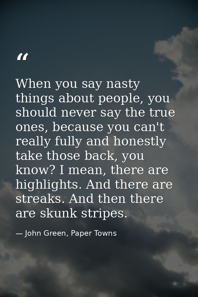 When you say nasty things about people, you should never say the true ones, because you can't really fully and honestly  — John Green, Paper Towns