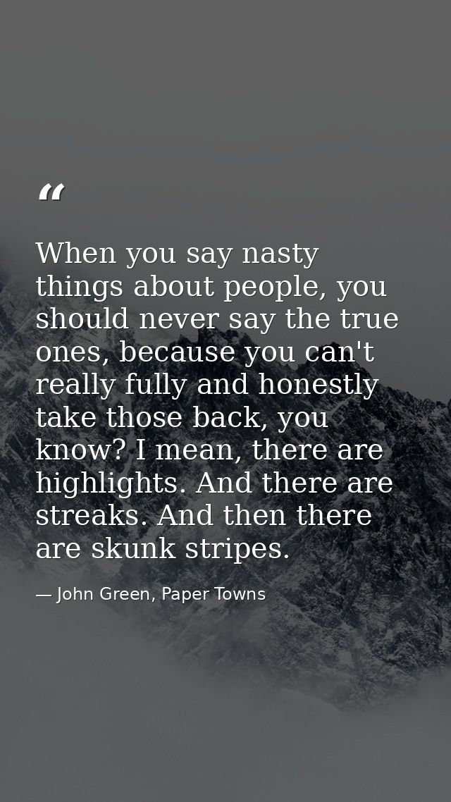 When you say nasty things about people, you should never say the true ones, because you can't really fully and honestly  — John Green, Paper Towns