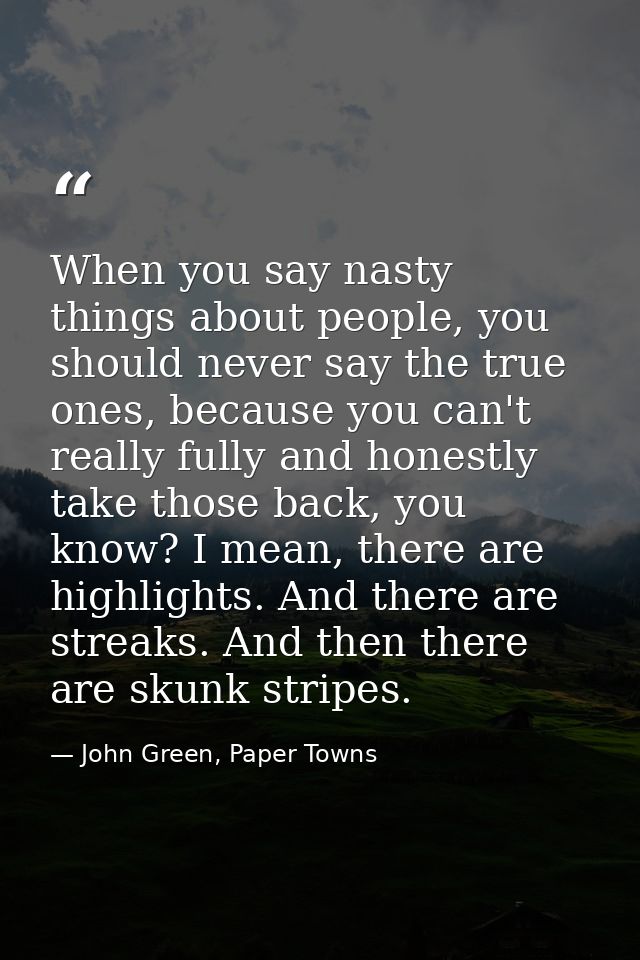 When you say nasty things about people, you should never say the true ones, because you can't really fully and honestly  — John Green, Paper Towns