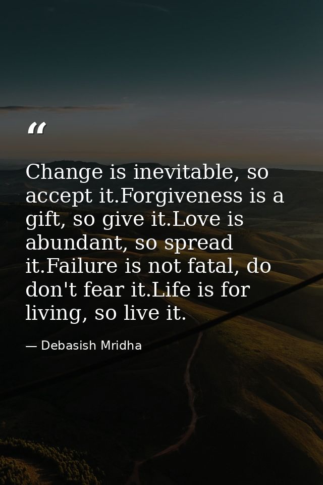 Change is inevitable, so accept it.Forgiveness is a gift, so give it.Love is abundant, so spread it.Failure is not fatal — Debasish Mridha