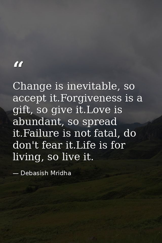 Change is inevitable, so accept it.Forgiveness is a gift, so give it.Love is abundant, so spread it.Failure is not fatal — Debasish Mridha