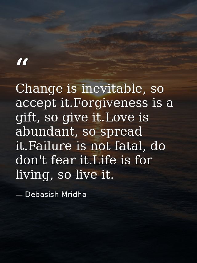 Change is inevitable, so accept it.Forgiveness is a gift, so give it.Love is abundant, so spread it.Failure is not fatal — Debasish Mridha
