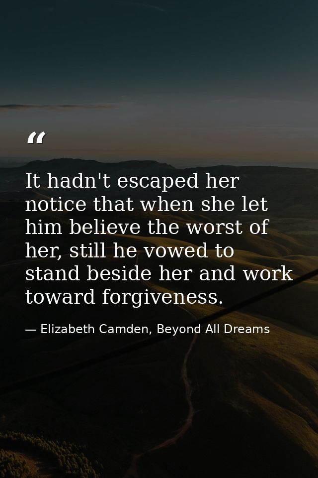 It hadn't escaped her notice that when she let him believe the worst of her, still he vowed to stand beside her and work — Elizabeth Camden, Beyond All Dreams