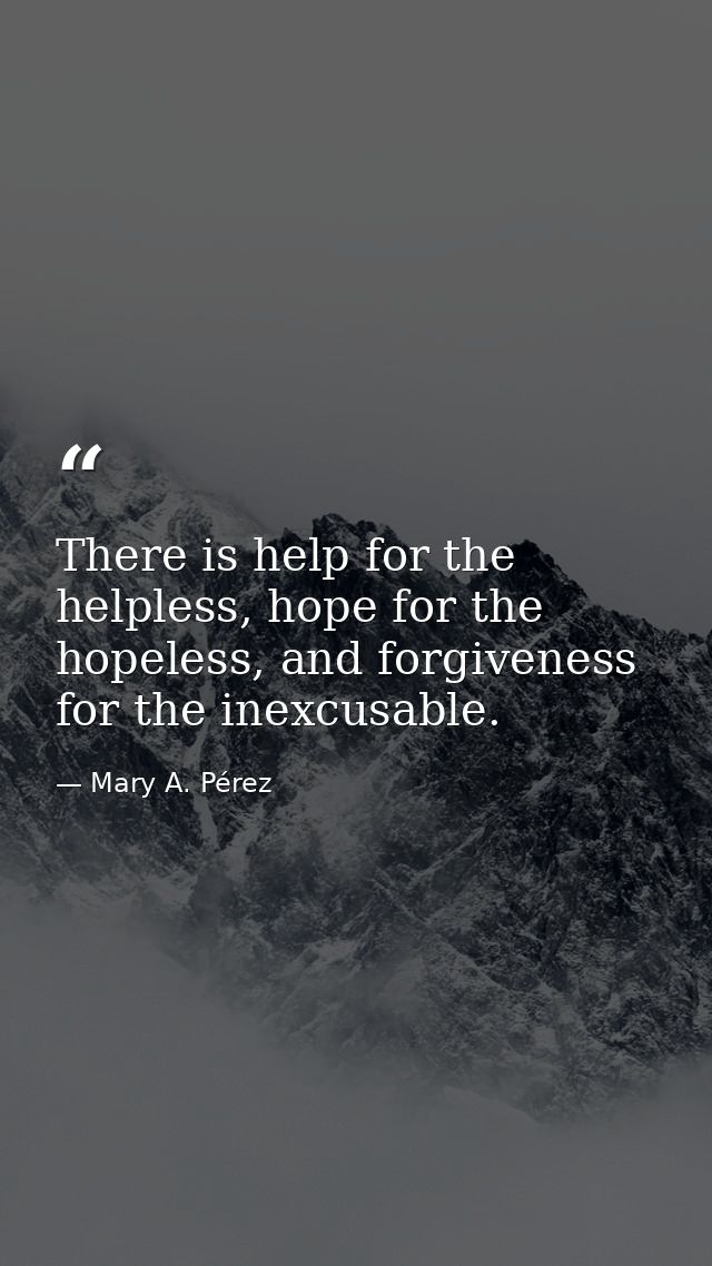 There is help for the helpless, hope for the hopeless, and forgiveness for the inexcusable. — Mary A. Pérez
