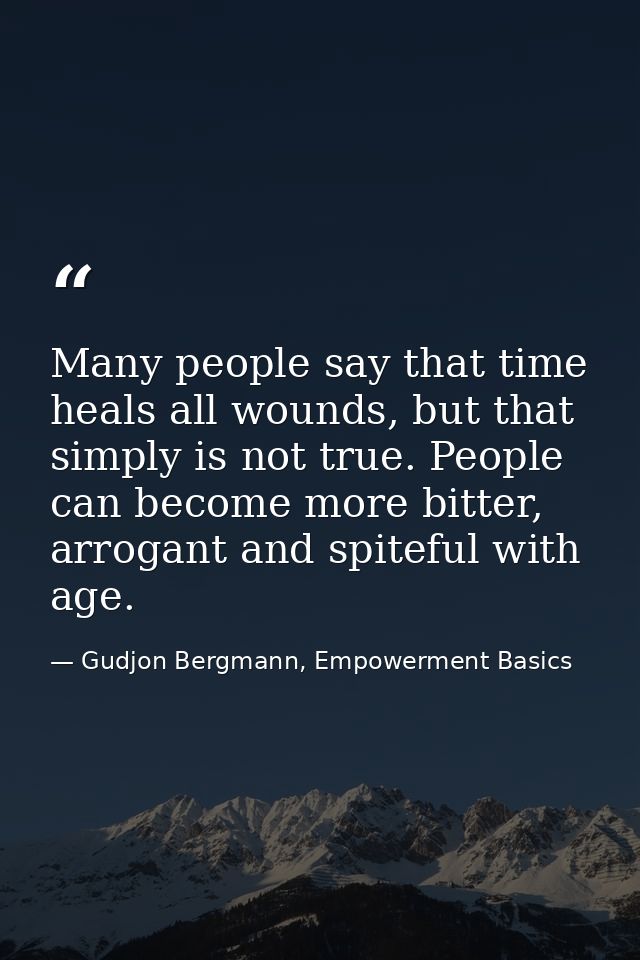 Many people say that time heals all wounds, but that simply is not true. People can become more bitter, arrogant and spi — Gudjon Bergmann, Empowerment Basics