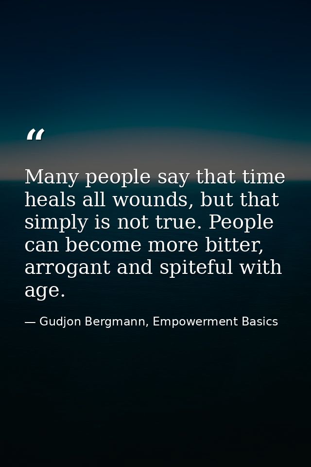 Many people say that time heals all wounds, but that simply is not true. People can become more bitter, arrogant and spi — Gudjon Bergmann, Empowerment Basics