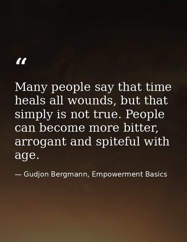 Many people say that time heals all wounds, but that simply is not true. People can become more bitter, arrogant and spi — Gudjon Bergmann, Empowerment Basics
