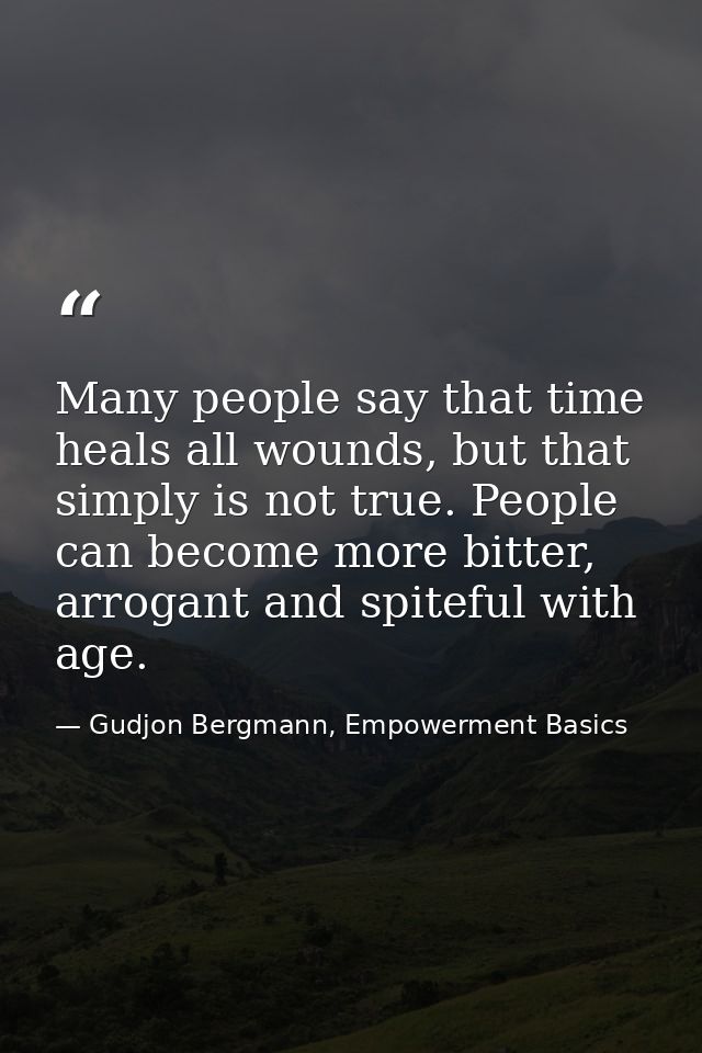 Many people say that time heals all wounds, but that simply is not true. People can become more bitter, arrogant and spi — Gudjon Bergmann, Empowerment Basics