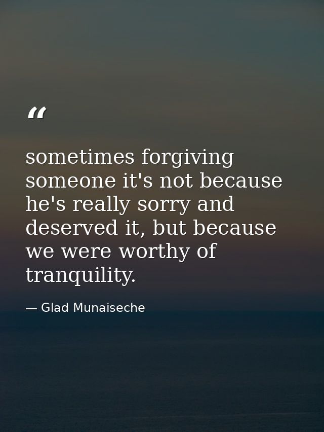 sometimes forgiving someone it's not because he's really sorry and deserved it, but because we were worthy of tranquilit — Glad Munaiseche