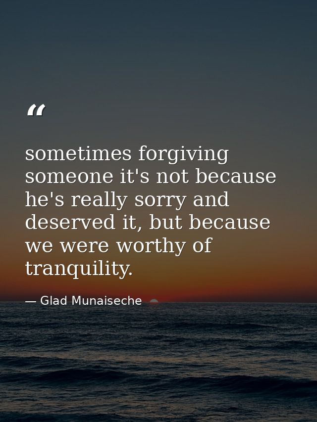 sometimes forgiving someone it's not because he's really sorry and deserved it, but because we were worthy of tranquilit — Glad Munaiseche