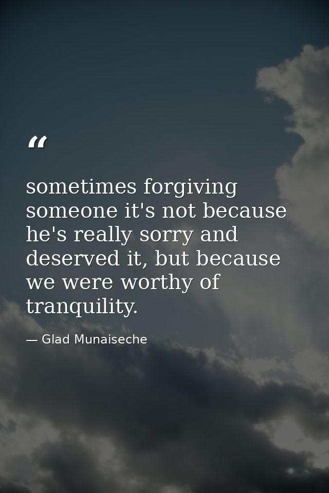 sometimes forgiving someone it's not because he's really sorry and deserved it, but because we were worthy of tranquilit — Glad Munaiseche