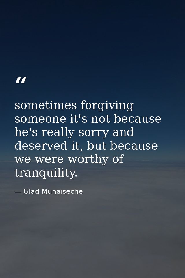 sometimes forgiving someone it's not because he's really sorry and deserved it, but because we were worthy of tranquilit — Glad Munaiseche