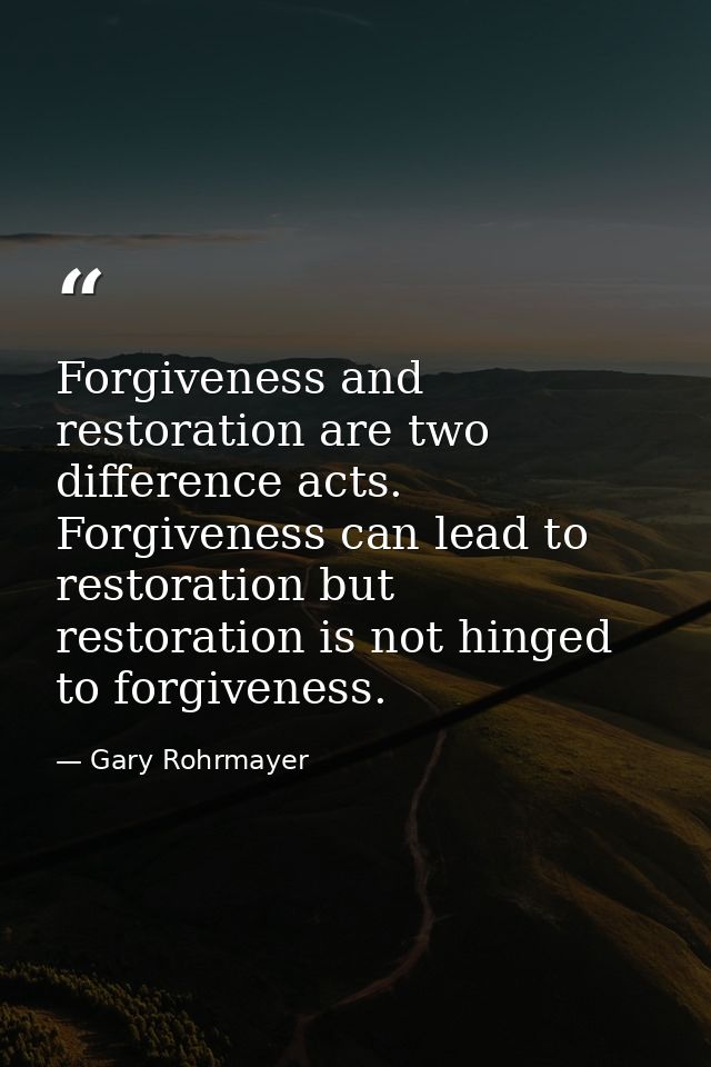 Forgiveness and restoration are two difference acts. Forgiveness can lead to restoration but restoration is not hinged t — Gary Rohrmayer