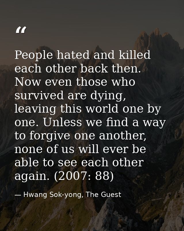People hated and killed each other back then. Now even those who survived are dying, leaving this world one by one. Unle — Hwang Sok-yong, The Guest