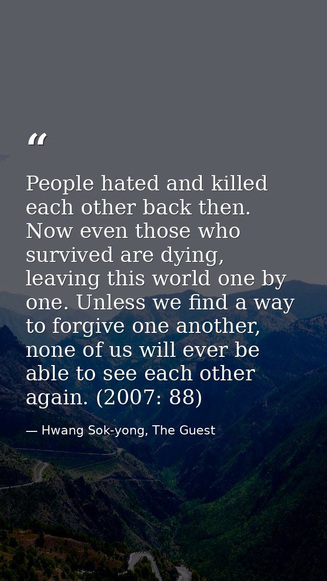 People hated and killed each other back then. Now even those who survived are dying, leaving this world one by one. Unle — Hwang Sok-yong, The Guest