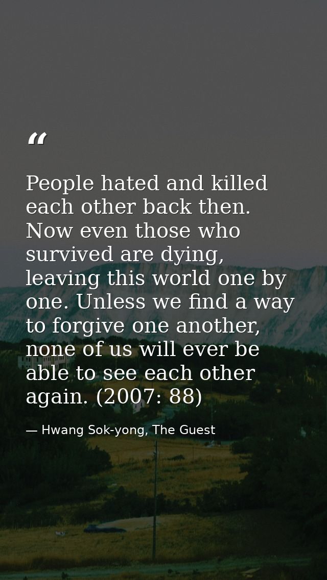 People hated and killed each other back then. Now even those who survived are dying, leaving this world one by one. Unle — Hwang Sok-yong, The Guest