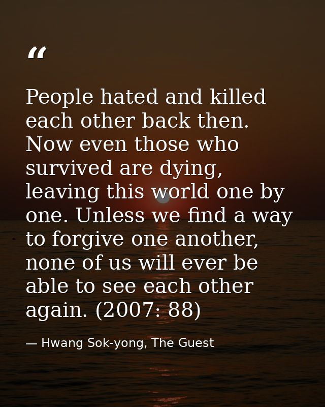 People hated and killed each other back then. Now even those who survived are dying, leaving this world one by one. Unle — Hwang Sok-yong, The Guest