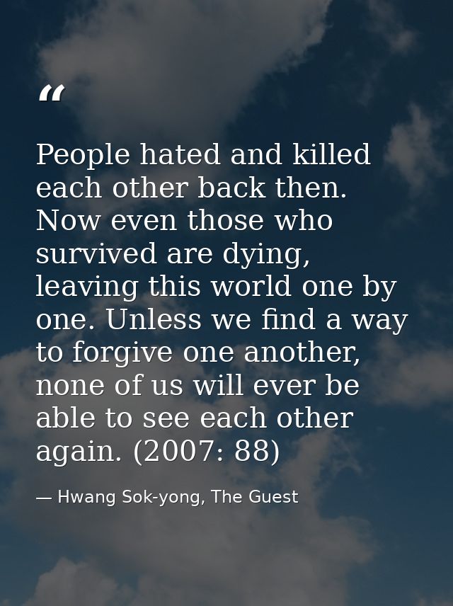 People hated and killed each other back then. Now even those who survived are dying, leaving this world one by one. Unle — Hwang Sok-yong, The Guest