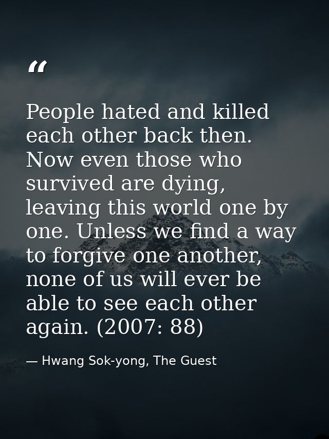 People hated and killed each other back then. Now even those who survived are dying, leaving this world one by one. Unle — Hwang Sok-yong, The Guest