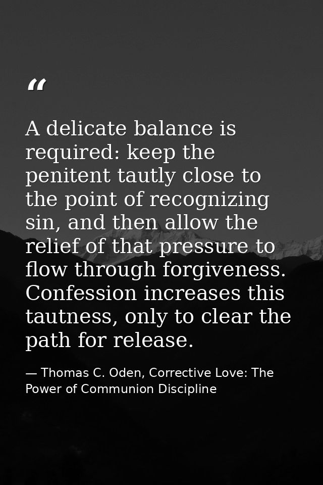 A delicate balance is required: keep the penitent tautly close to the point of recognizing sin, and then allow the relie — Thomas C. Oden, Corrective Love: The Power of Communion Discipline