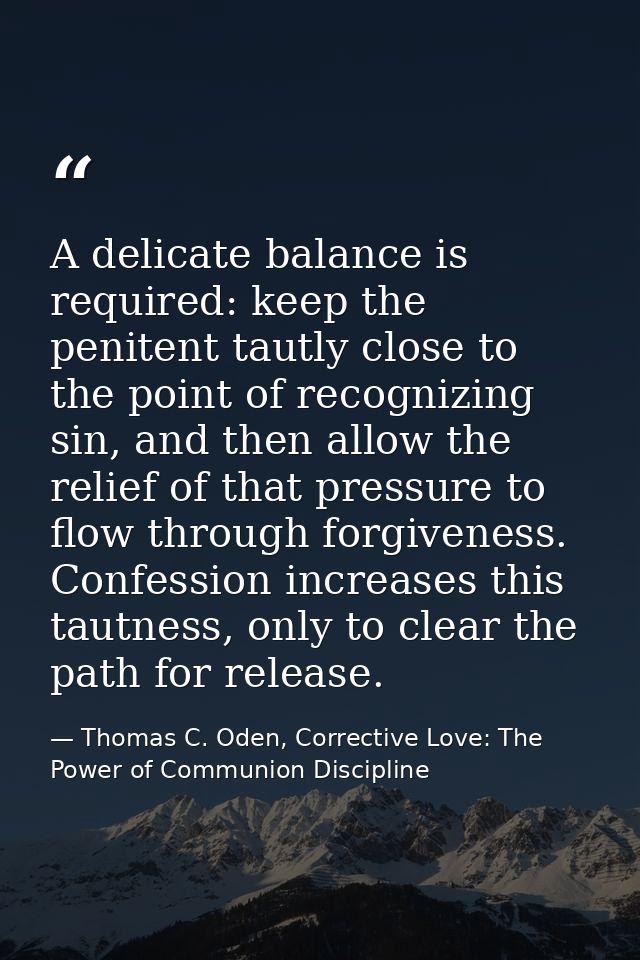 A delicate balance is required: keep the penitent tautly close to the point of recognizing sin, and then allow the relie — Thomas C. Oden, Corrective Love: The Power of Communion Discipline