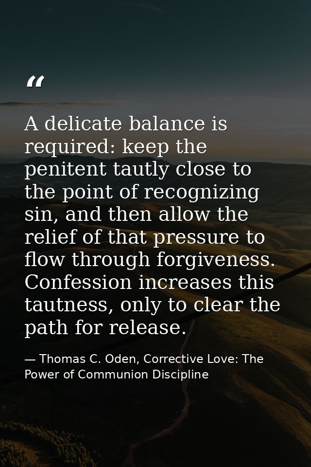 A delicate balance is required: keep the penitent tautly close to the point of recognizing sin, and then allow the relie — Thomas C. Oden, Corrective Love: The Power of Communion Discipline