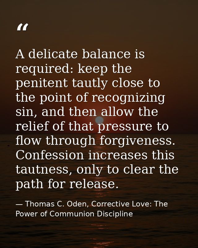 A delicate balance is required: keep the penitent tautly close to the point of recognizing sin, and then allow the relie — Thomas C. Oden, Corrective Love: The Power of Communion Discipline