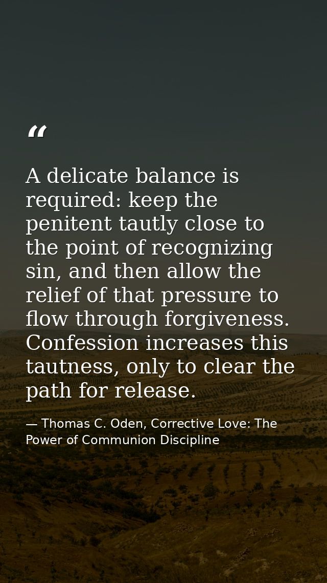 A delicate balance is required: keep the penitent tautly close to the point of recognizing sin, and then allow the relie — Thomas C. Oden, Corrective Love: The Power of Communion Discipline