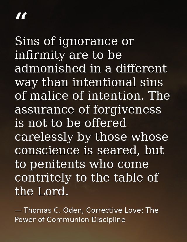 Sins of ignorance or infirmity are to be admonished in a different way than intentional sins of malice of intention. The — Thomas C. Oden, Corrective Love: The Power of Communion Discipline