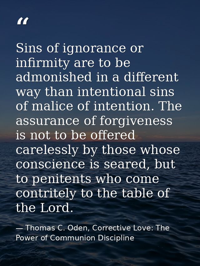 Sins of ignorance or infirmity are to be admonished in a different way than intentional sins of malice of intention. The — Thomas C. Oden, Corrective Love: The Power of Communion Discipline