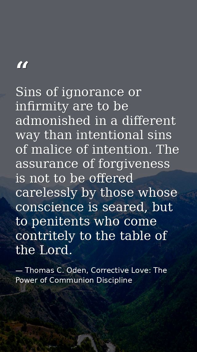 Sins of ignorance or infirmity are to be admonished in a different way than intentional sins of malice of intention. The — Thomas C. Oden, Corrective Love: The Power of Communion Discipline